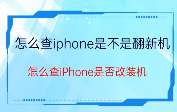 怎么查iphone是不是翻新机 怎么查iPhone是否改装机？